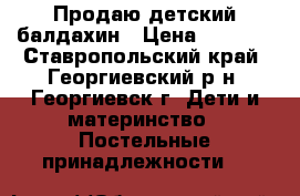 Продаю детский балдахин › Цена ­ 1 500 - Ставропольский край, Георгиевский р-н, Георгиевск г. Дети и материнство » Постельные принадлежности   